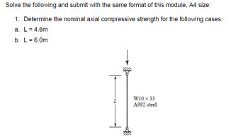 Solve the following and submit with the same format of this module, A4 size:
1. Determine the nominal axial compressive strength for the following cases:
a. L = 4.6m
b. L = 6.0m
W10 x 33
A992 steel