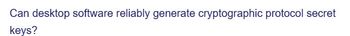 Can desktop software reliably generate cryptographic protocol secret
keys?