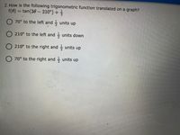 2. How is the following trigonometric function translated on a graph?
f(0) = tan(30- 210°) +
O 70° to the left and units up
O 210° to the left and units down
O 210° to the right and units up
O 70° to the right and units up
