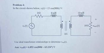 Problem 4:
In the circuit shown below, v(t)= 15 cos(800r) V:
(1) (
202
www
6mH
0000
elle
2:5
Use ideal transformer relationships to determine Vour(!).
Ans: Vau(t)=6.853 cos(800r-63.234°) V
relle
12mH
vooor
100, Vout (t)