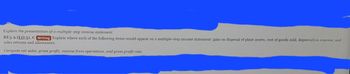 **Presentation of a Multiple-Step Income Statement**

*Objective:* Explain where each of the following items would appear on a multiple-step income statement: gain on disposal of plant assets, cost of goods sold, depreciation expense, and sales returns and allowances.

**Key Items:**

1. **Gain on Disposal of Plant Assets:** This item is typically recorded under the section for "Other Revenues and Gains," which comes after operating income.

2. **Cost of Goods Sold:** This appears directly after the "Sales Revenue" section to calculate the "Gross Profit."

3. **Depreciation Expense:** It is found under "Operating Expenses," specifically within selling or administrative expenses.

4. **Sales Returns and Allowances:** This item is deducted from "Sales Revenue" to arrive at "Net Sales."

**Calculations:**

- **Net Sales**: Calculate by subtracting sales returns, allowances, and discounts from total sales revenue.
  
- **Gross Profit**: Determined by subtracting cost of goods sold from net sales.

- **Income from Operations**: Calculate by deducting total operating expenses from gross profit.

- **Gross Profit Rate**: Computed as gross profit divided by net sales, expressed as a percentage.

This structured layout helps in analyzing a company's financial performance comprehensively by separating core business activities from other activities and expenses.