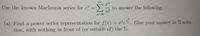 Use the known Maclaurin series for e
to answer the following.
(a) Find a power series representation for f(r) = zfe. Give your answer in E nota-
tion, with nothing in front of (or outside of) the E.
