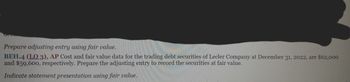 Prepare adjusting entry using fair value.
BEH.4 (LO 3), AP Cost and fair value data for the trading debt securities of Lecler Company at December 31, 2022, are $62,000
and $59,600, respectively. Prepare the adjusting entry to record the securities at fair value.
Indicate statement presentation using fair value.