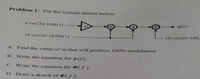 Problem 1: For the system shown below.
+ p(t)
4 cos (2m 1000 t)
-
10 cos (2n 100,
10 cos(2n 10,000 t)
A. Find the value of m that will produce 100% modulation.
B. Write the equation for $(t).
C. Write the equation for (f).
D. Draw a sketch of¤(ƒ ).
