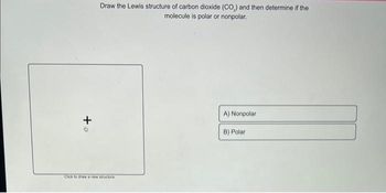 +o
Draw the Lewis structure of carbon dioxide (CO,) and then determine if the
molecule is polar or nonpolar.
Click to draw a new structure
A) Nonpolar
B) Polar