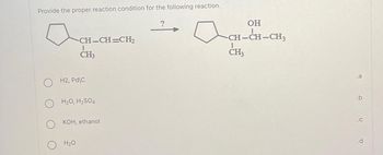 Provide the proper reaction condition for the following reaction.
-CH-CH=CH₂
CH3
OH2, Pd\C
H₂O, H₂SO4
H₂O
KOH, ethanol
OH
-CH-CH-CH₂
CH3
.a
.b
.C
.d