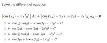 Solve the differential equation
[cos (2y) - 3x²y²] dx + [cos (2y)
cos
(2y) — 2x sin (2y) — 2x³y] dy = 0
a. sin (y) cos (y)
x cos (2y)
b. cos (2y) + x cos (2y) — 2x³y²
c. sin (y) cos (y) + x cos (2y) x³y²
d. sin (2y) + 2x cos (2y) — 2x³y² = C
x³y² = C
= C
=
=
C