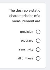 The desirable static
characteristics of a
measurement are
precision O
accuracy
sensitivity O
all of these
O O
