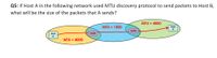 Q5: If Host A in the following network used MTU discovery protocol to send packets to Host B,
what will be the size of the packets that A sends?
MTU = 4000
MTU = 1000
Host
router
Host
router
A
MTU = 4000
