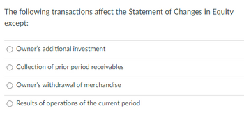 The following transactions affect the Statement of Changes in Equity
except:
Owner's additional investment
Collection of prior period receivables
Owner's withdrawal of merchandise
Results of operations of the current period