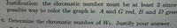 Justification: the chromatic number must be at least 3 since
possible way to color the graph is: A and G red, B and D gree
6. Determine the chromatic number of W7. Justify your answer.
