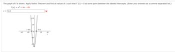 The graph of f is shown. Apply Rolle's Theorem and find all values of c such that f '(c) = 0 at some point between the labeled intercepts. (Enter your answers as a comma-separated list.)
f(x) = x² + 4x - 45
c = 5,-9
-40
(-9,0)
-20
40-
20-
0
-20-
(5,0)
20
X
40