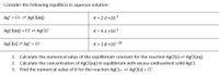 Consider the following equilibria in aqueous solution:
Ag* + Cl- AGCI(aq)
K = 2.0 x10 3
AgCI(aq) + CI= AgCl2
K = 9.3 x10 1
AgCl(s) = Ag* + CI-
K = 1.8 x10 -10
1. Calculate the numerical value of the equilibrium constant for the reaction AgCI(s) AgCl(aq).
2. Calculate the concentration of AgCl(aq) in equilibrium with excess undissolved solid AgCl.
3. Find the numerical value of K for the reaction AgCl2- ABCI(s) + CI.
