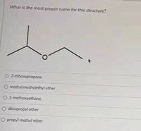 What is the most proper name for this structure?
O 2-ethoxypropane
O methyl methylethyl ether
O 3-methoxyethane
O diisopropyt ether
O propyl methyl ether
