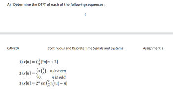 A) Determine the DTFT of each of the following sequences:
CAN207
Continuous and Discrete Time Signals and Systems
1) x[n] = ()¹u[n+2]
2) x[n] = = {x G).
2
n is even
n is odd
3) x[n] = 2" sin (n) u[ - n]
Assignment 2