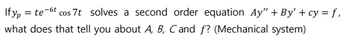 If yp = te-6t cos 7t solves a second order equation Ay" + By' + cy=f,
what does that tell you about A, B, C and f? (Mechanical system)