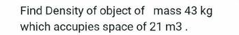 Find Density of object of mass 43 kg
which accupies space of 21 m3.