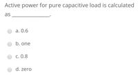 Active power for pure capacitive load is calculated
as
a. 0.6
b. one
c. 0.8
d. zero
