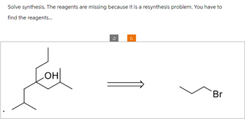 Solve synthesis. The reagents are missing because it is a resynthesis problem. You have to
find the reagents...
OH
G
(*
Br