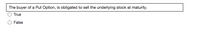 The buyer of a Put Option, is obligated to sell the underlying stock at maturity.
True
False
