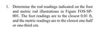 1. Determine the rod readings indicated on the foot
and metric rod illustrations in Figure FOS-SP-
001. The foot readings are to the closest 0.01 ft,
and the metric readings are to the closest one-half
or one-third cm.
