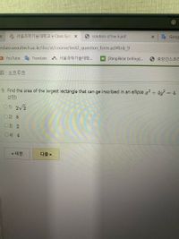 y 서울과학기술대학교 e-Class Syst X
solution of hw 6.pdf
Goog
eclass.seoultech.ac.kr/ilos/st/course/test2_question_form.acl#link_9
D YouTube
서울과학기술대학
N[Yangiliklar brifingi]...
중앙인스코리
Translate
름 : 쇼흐루흐
9. Find the area of the largest rectangle that can ge inscribed in an ellipse x +4y = 4.
(2점)
01) 2/2
O 2) 8
03) 2
04) 4
< 이전
다음 >
