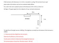 A flat luminaire with dimensions 1.2 x 0.2m is mounted in a ceiling. The luminaire has an opal
plastic plate at the bottom and can be considered ideally diffuse.
On a wall in the room is placed a picture with dimensions 0.4m x 0.4m, as shown on
the figure. The goals apply from the midpoints of resp. luminaire and picture.
2 m
Armatur
1 m
image
The light flux of the light sources is 6200 Im. The brightness normally from the bottom of the luminaire is
1400cd.
1.1 Determine the flux of light from the luminaire.
Determine the efficiency of the luminaire.
Use the vector method to determine the average illuminance as
the luminaire gives in the picture. [Number answer: 108 lux]
