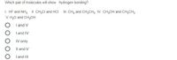 Which pair of molecules will show hydrogen bonding?
I. HF and NH3 Il CH;Cl and HCI
V. H,O and CH,OH
III. CH, and CH3CH3 IV. CH3OH and CH3CH3
I and V
I and IV
IV only
Il and V
I and III
