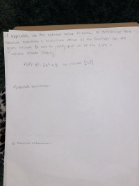 |If applicable, use the extreme value theonom to determine the
+ minimum valves of the function on the
if
absolute maximum
interval. Be sun to justify your use of the EVT +
given
indicake answers clearly.
