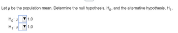 Let u be the population mean. Determine the null hypothesis, Ho, and the alternative hypothesis, H₁.
Hou
H₁: H
1.0
1.0