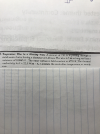 nnoD :s
D
betae
u
3. Temperature Rise in a Heating Wire. A current of 250 A is passing through
stainless-steel wire having a diameter of 5.08 mm. The wire is 2.44 m long and has a
resistance of 0.0843 N . The outer surface is held constant at 427.6 K. The thermal
conductivity is k 22.5 W/m K. Calculate the center-line temperature at steady
state.
evard bae 0S
008 i
4R FO
Ins
