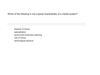 **Question:**

Which of the following is *not* a typical characteristic of a market system?

- freedom of choice
- specialization
- government production planning
- use of money
- technological advance

**Explanation:**

This question tests your understanding of the core components of a market system. A market system typically includes elements like freedom of choice, specialization, use of money, and technological advancement. However, "government production planning" is more characteristic of a centrally planned economy rather than a market-based system.