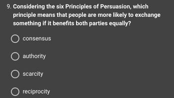 9. Considering the six Principles of Persuasion, which
principle means that people are more likely to exchange
something if it benefits both parties equally?
consensus
O authority
O scarcity
O reciprocity