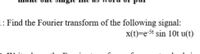 1: Find the Fourier transform of the following signal:
x(t)=e-St sin 10t u(t)
