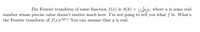 The Fourier transform of some function f(x) is A(k)
1+46,6, where a is some real
number whose precise value doesn't matter much here. I'm not going to tell you what f is. What's
the Fourier transform of f(x)e?q¤? You can assume that q is real.
