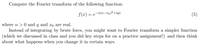 Compute the Fourier transform of the following function:
f(x) = e-a(r-x0)²+iqx
(5)
where a > 0 and q and xo are real.
Instead of integrating by brute force, you might want to Fourier transform a simpler function
(which we discussed in class and you did key steps for on a practice assignment!) and then think
about what happens when you change it in certain ways.
