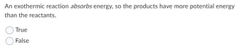 An exothermic reaction absorbs energy, so the products have more potential energy
than the reactants.
True
False