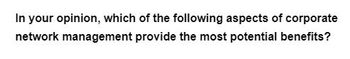 In your opinion, which of the following aspects of corporate
network management provide the most potential benefits?
