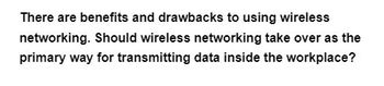 There are benefits and drawbacks to using wireless
networking. Should wireless networking take over as the
primary way for transmitting data inside the workplace?