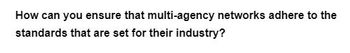 How can you ensure that multi-agency networks adhere to the
standards that are set for their industry?