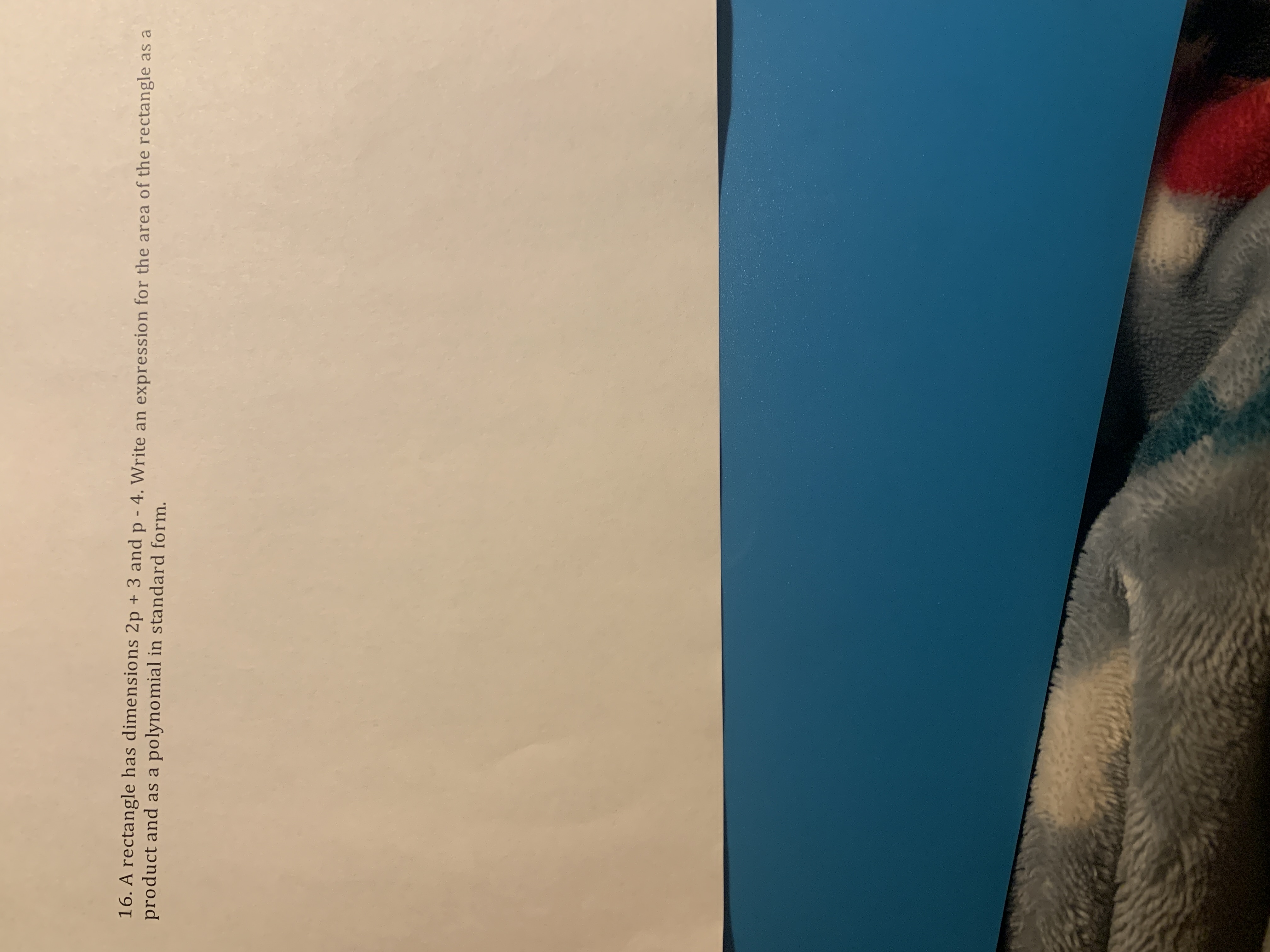 16. A rectangle has dimensions 2p + 3 and p - 4. Write an expression for the area of the rectangle as a
product and as a polynomial in standard form.
