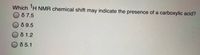 Which H NMR chemical shift may indicate the presence of a carboxylic acid?
8 7.5
8 9.5
õ 1.2
O 8 5.1
