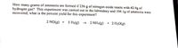 How many grams of ammonia are formed if 236 g of nitrogen oxide reacts with 42.9g of
hydrogen gas? This experiment was carried out in the laboratory and 104.lg of ammonia were
recovered, what is the percent yield for this experiment?
2 NO(g) + 5 H2(g) → 2 NH3(g) + 2 H20(g)
