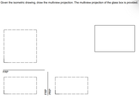 Given the isometric drawing, draw the multiview projection. The multiview projection of the glass box is provided.
FRP
FRP
PRP
