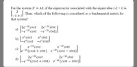 For the system X' = AX, if the eigenvector associated with the eigenvalue (-2 + i) is
L. Then, which of the following is considered as a fundamental matrix for
1+ il
that system?
2e-2t cost
a)
2e-2t sint
-e-2t sint)]
-2t
cost
et cost
b) Fet cost -etsint!
etsint
-2t cost
e-2t sint
-2t (cost – sint).
e
(cost + sint)
e
2e-2t sint
d) -e-2t(cost + sint) e-2t(cost – sint).
2e-2t cost
