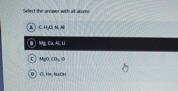 Select the answer with all atoms
A) C, H₂O, N, Al
B) Mg, Ca, Al, Li
MgO, CO₂, O
Cl, He, NaOH
Jury