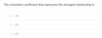 The correlation coefficient that represents the strongest relationship is:
-.92.
-.87.
+.87.
