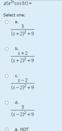 L(e2'cos3t) =
Select one:
а.
(s +2)2 +9
b.
s+2
(s+2)? +9
C.
S-2
(s - 2)2 +9
d.
3
(s – 2)2 +9
е. NOT
