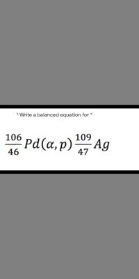 I Write a balanced equation for *
106 pd(a,p)
109
46
47
