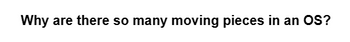 Why are there so many moving pieces in an OS?